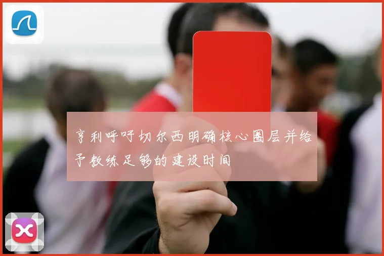 亨利呼吁切尔西明确核心圈层并给予教练足够的建设时间