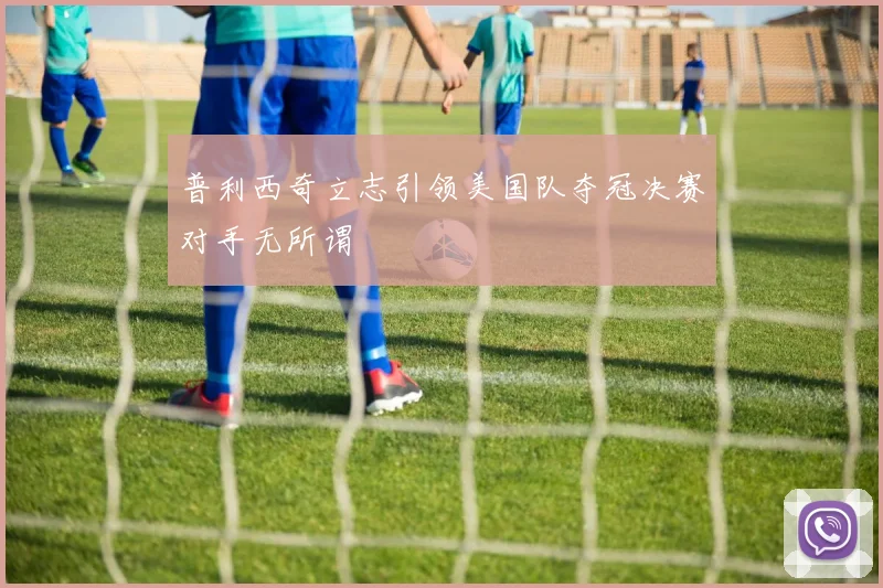 普利西奇立志引领美国队夺冠决赛对手无所谓