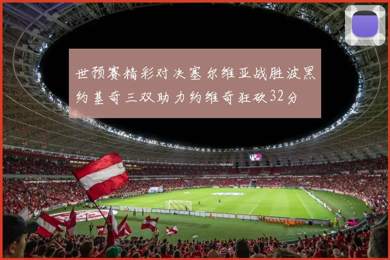 世预赛精彩对决塞尔维亚战胜波黑约基奇三双助力约维奇狂砍32分