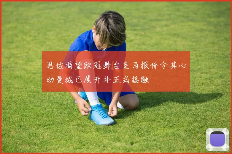 恩佐渴望欧冠舞台皇马报价令其心动曼城已展开非正式接触