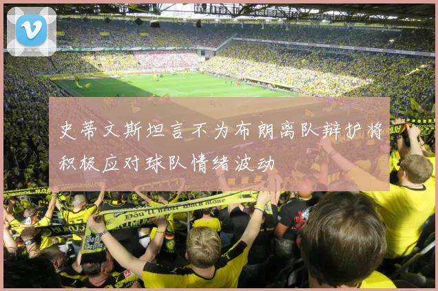 史蒂文斯坦言不为布朗离队辩护将积极应对球队情绪波动