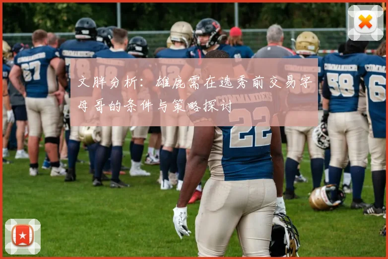 文胖分析：雄鹿需在选秀前交易字母哥的条件与策略探讨