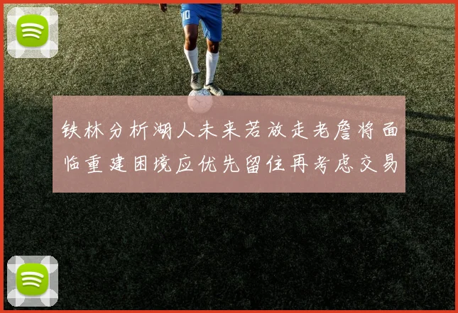 铁林分析湖人未来若放走老詹将面临重建困境应优先留住再考虑交易