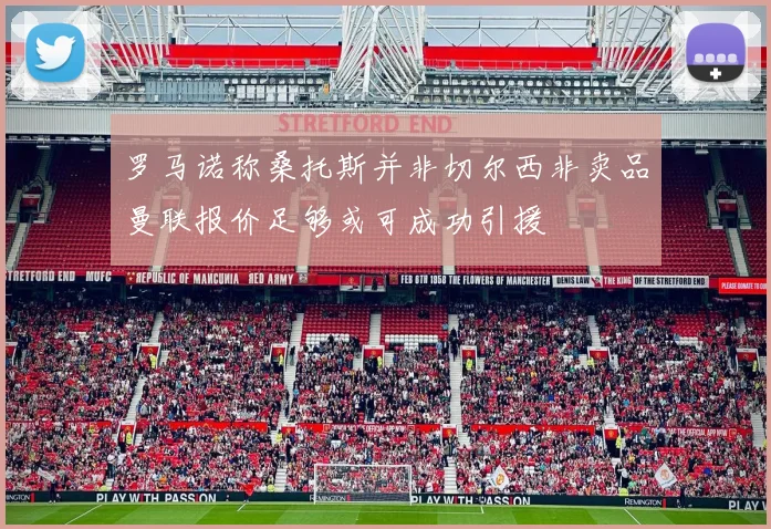 罗马诺称桑托斯并非切尔西非卖品曼联报价足够或可成功引援