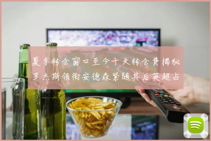 夏季转会窗口至今十大转会费揭秘罗杰斯领衔安德森紧随其后英超占据七席
