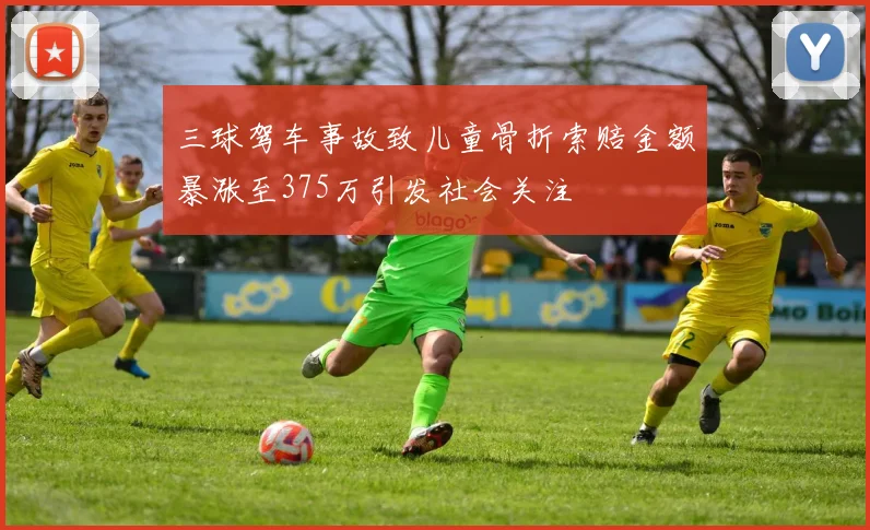 三球驾车事故致儿童骨折索赔金额暴涨至375万引发社会关注