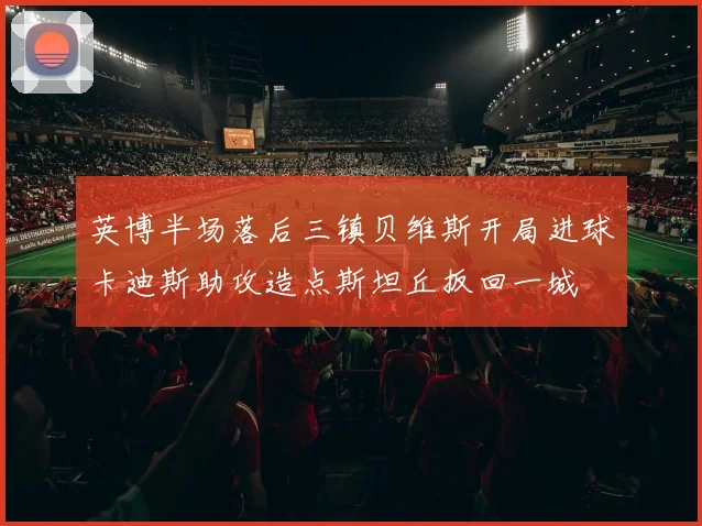 英博半场落后三镇贝维斯开局进球卡迪斯助攻造点斯坦丘扳回一城