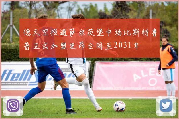 德天空报道萨尔茨堡中场比斯特鲁普正式加盟里昂合同至2031年
