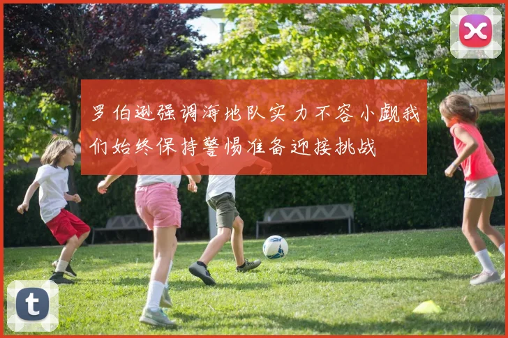 罗伯逊强调海地队实力不容小觑我们始终保持警惕准备迎接挑战