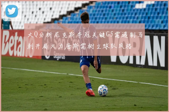 大Q分析尼克斯夺冠关键G5需遏制马刺开局火力唐斯需树立球队风格