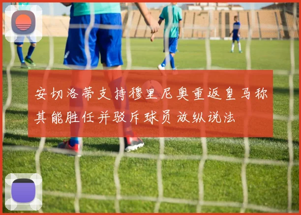 安切洛蒂支持穆里尼奥重返皇马称其能胜任并驳斥球员放纵说法