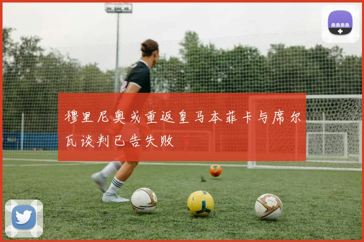 穆里尼奥或重返皇马本菲卡与席尔瓦谈判已告失败