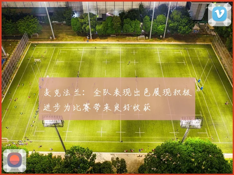 麦克法兰：全队表现出色展现积极进步为比赛带来良好收获