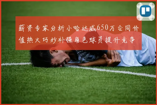 薪资专家分析小哈达威650万合同价值热火巧妙补强角色球员提升竞争力