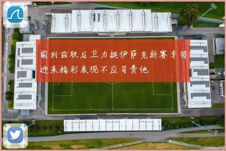 前利兹联后卫力挺伊萨克新赛季将迎来精彩表现不应苛责他