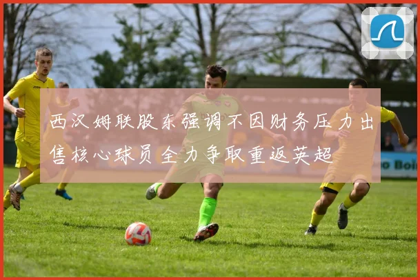 西汉姆联股东强调不因财务压力出售核心球员全力争取重返英超