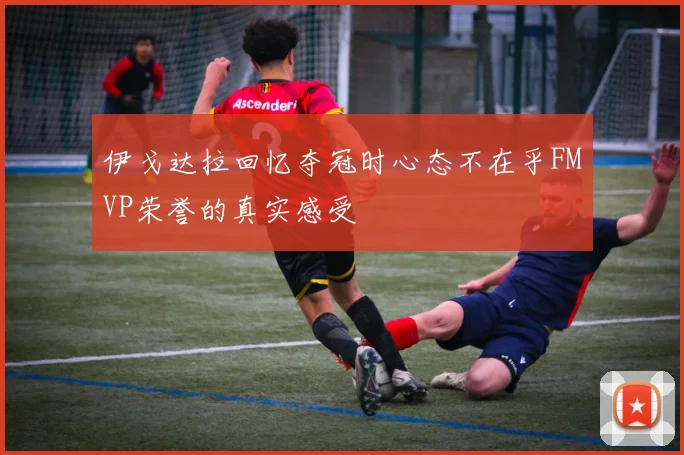 伊戈达拉回忆夺冠时心态不在乎FMVP荣誉的真实感受