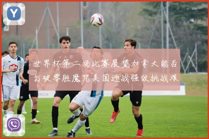 世界杯第二场比赛展望加拿大能否打破零胜魔咒美国迎战强敌挑战艰巨
