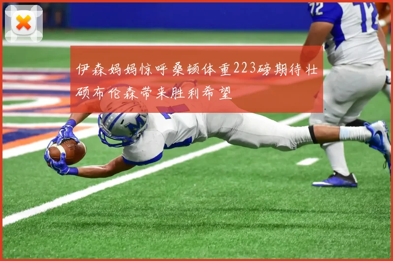 伊森妈妈惊呼桑顿体重223磅期待壮硕布伦森带来胜利希望