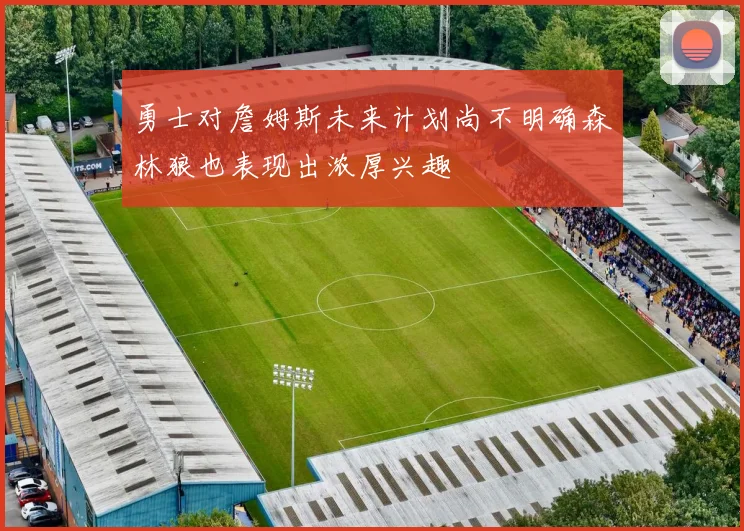 勇士对詹姆斯未来计划尚不明确森林狼也表现出浓厚兴趣