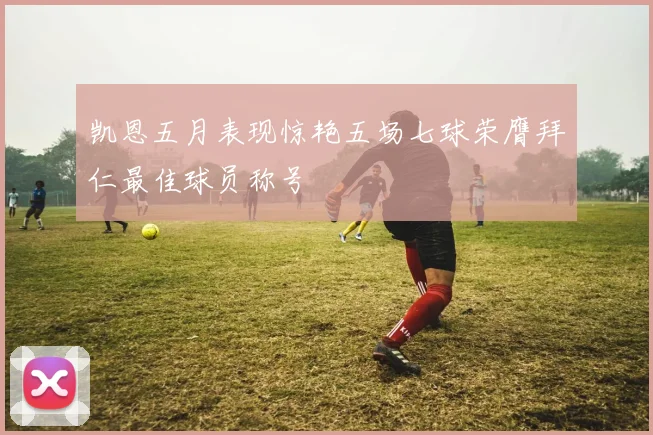 凯恩五月表现惊艳五场七球荣膺拜仁最佳球员称号