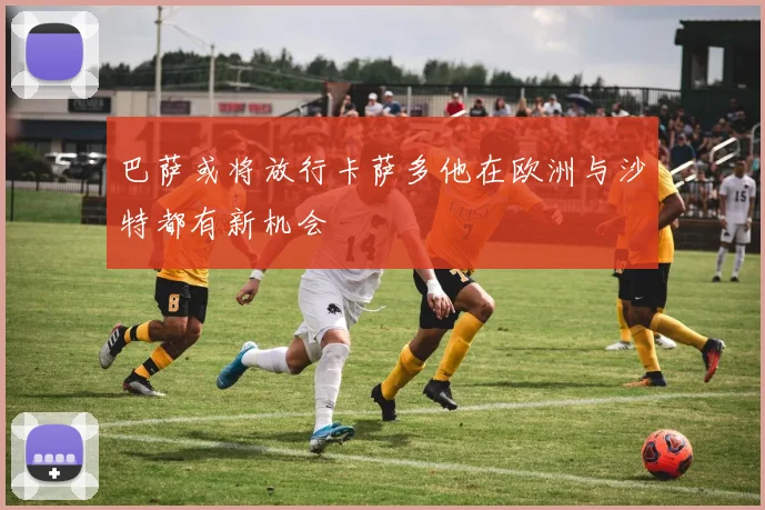 巴萨或将放行卡萨多他在欧洲与沙特都有新机会