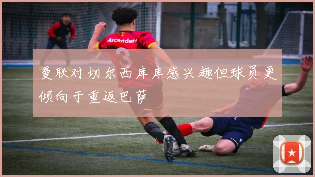 曼联对切尔西库库感兴趣但球员更倾向于重返巴萨