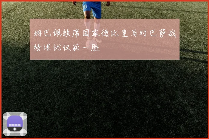 姆巴佩缺席国家德比皇马对巴萨战绩堪忧仅获一胜
