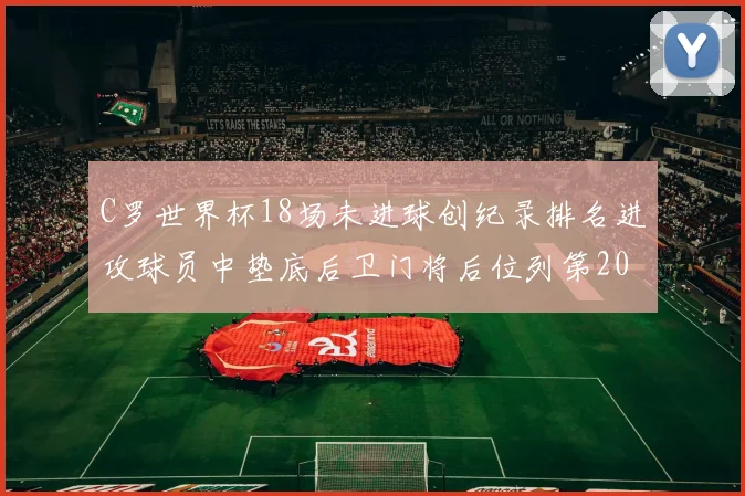 C罗世界杯18场未进球创纪录排名进攻球员中垫底后卫门将后位列第20