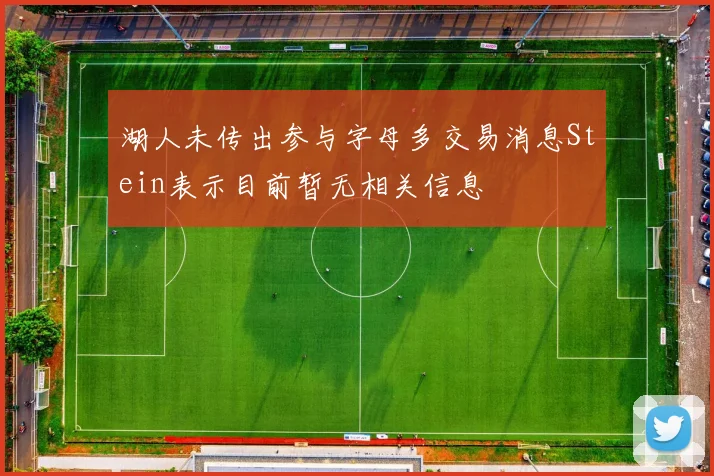 湖人未传出参与字母多交易消息Stein表示目前暂无相关信息